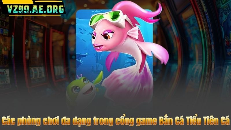 Các phòng chơi đa dạng trong cổng game Bắn Cá Tiểu Tiên Cá