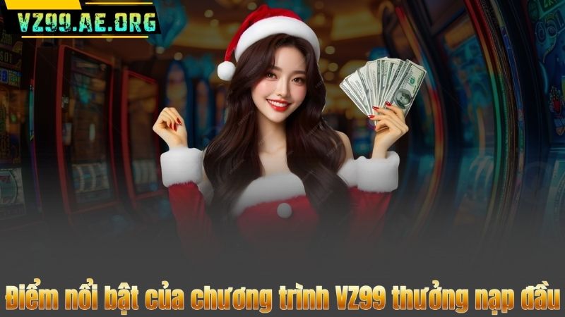 VZ99 Thưởng Nạp Đầu – Rinh Ngay 8.888.000 VND Cực Khủng 6 Điểm nổi bật của chương trình VZ99 thưởng nạp đầu