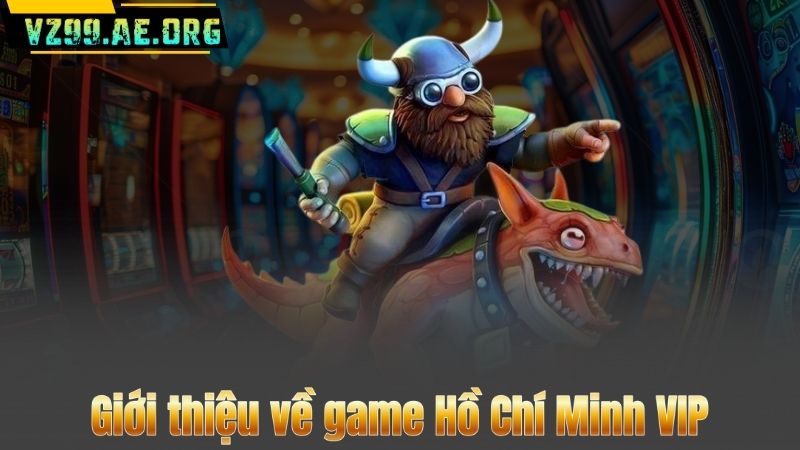 Giới thiệu về game Hồ Chí Minh VIP