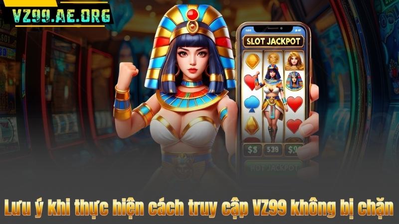 Lưu ý khi thực hiện cách truy cập VZ99 không bị chặn