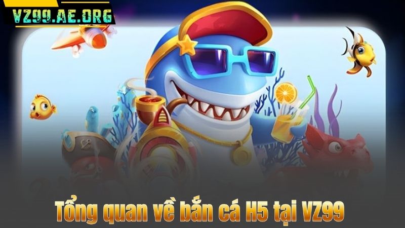 Bí Quyết Chơi Bắn Cá H5 Và Những Lợi Ích Không Nên Bỏ Qua 6 Tổng quan về bắn cá H5 tại VZ99