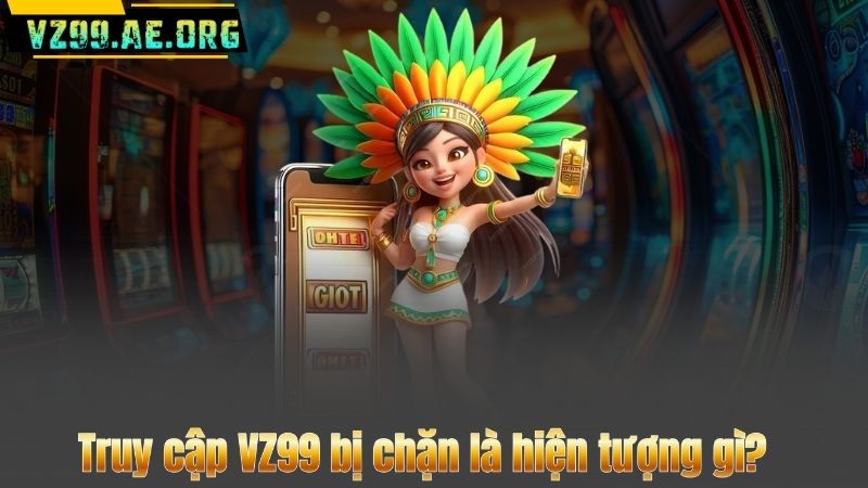 Truy cập VZ99 bị chặn là hiện tượng gì?