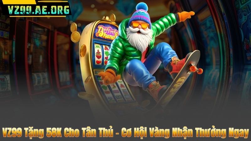 VZ99 Tặng 58K Cho Tân Thủ – Cơ Hội Vàng Nhận Thưởng Ngay 2 VZ99 Tặng 58K Cho Tân Thủ – Cơ Hội Vàng Nhận Thưởng Ngay